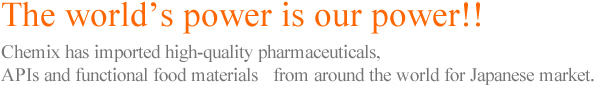 The world's power is our power!! Chemix has imported high-quality pharmaceuticals, APIs and functional food materials from around the world for Japanese market.